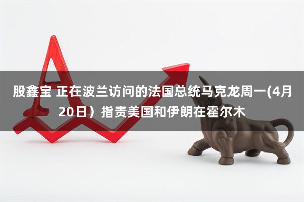 股鑫宝 正在波兰访问的法国总统马克龙周一(4月20日）指责美国和伊朗在霍尔木