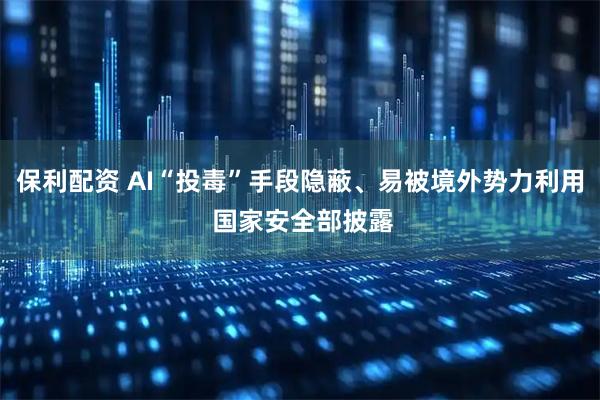 保利配资 AI“投毒”手段隐蔽、易被境外势力利用 国家安全部披露