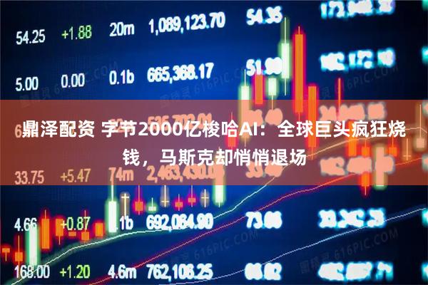 鼎泽配资 字节2000亿梭哈AI：全球巨头疯狂烧钱，马斯克却悄悄退场