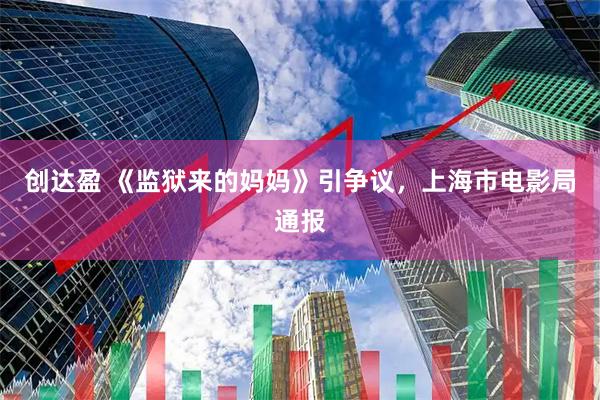 创达盈 《监狱来的妈妈》引争议，上海市电影局通报