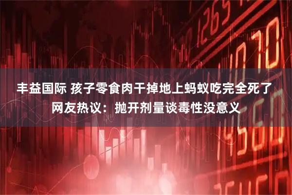丰益国际 孩子零食肉干掉地上蚂蚁吃完全死了 网友热议：抛开剂量谈毒性没意义