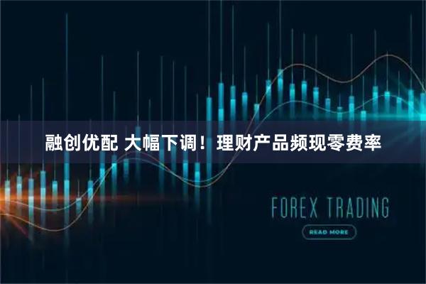 融创优配 大幅下调！理财产品频现零费率