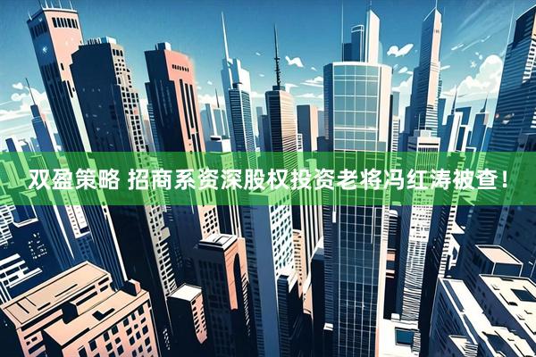 双盈策略 招商系资深股权投资老将冯红涛被查！