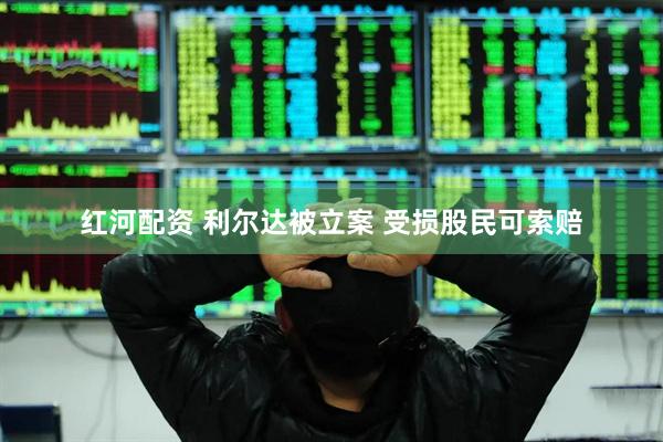 红河配资 利尔达被立案 受损股民可索赔