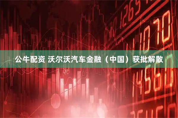 公牛配资 沃尔沃汽车金融（中国）获批解散