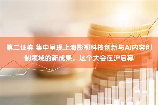 第二证券 集中呈现上海影视科技创新与AI内容创制领域的新成果，这个大会在沪启幕