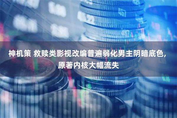 神机策 救赎类影视改编普遍弱化男主阴暗底色, 原著内核大幅流失