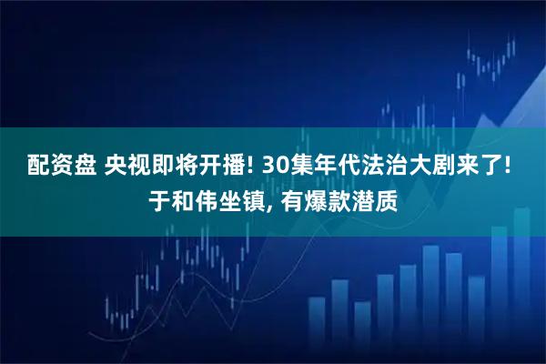配资盘 央视即将开播! 30集年代法治大剧来了! 于和伟坐镇, 有爆款潜质