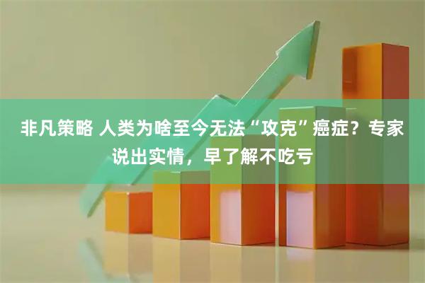 非凡策略 人类为啥至今无法“攻克”癌症？专家说出实情，早了解不吃亏