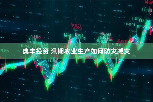 典丰投资 汛期农业生产如何防灾减灾