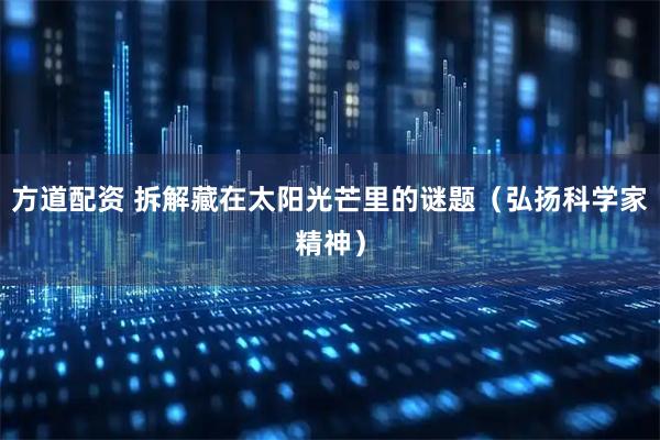 方道配资 拆解藏在太阳光芒里的谜题(弘扬科学家精神)