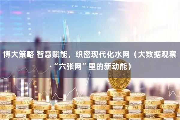 博大策略 智慧赋能，织密现代化水网（大数据观察·“六张网”里的新动能）