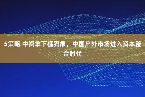5策略 中资拿下猛犸象,中国户外市场进入资本整合时代